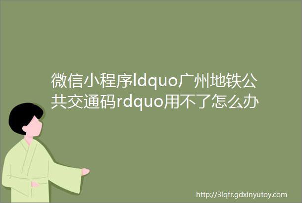 微信小程序ldquo广州地铁公共交通码rdquo用不了怎么办