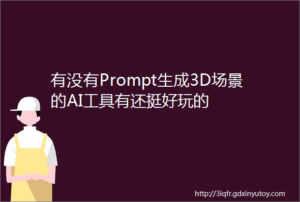 有没有Prompt生成3D场景的AI工具有还挺好玩的