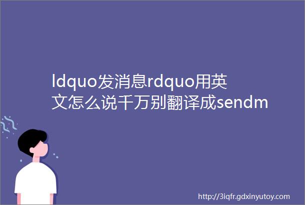 ldquo发消息rdquo用英文怎么说千万别翻译成sendmessage