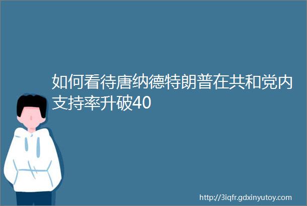 如何看待唐纳德特朗普在共和党内支持率升破40