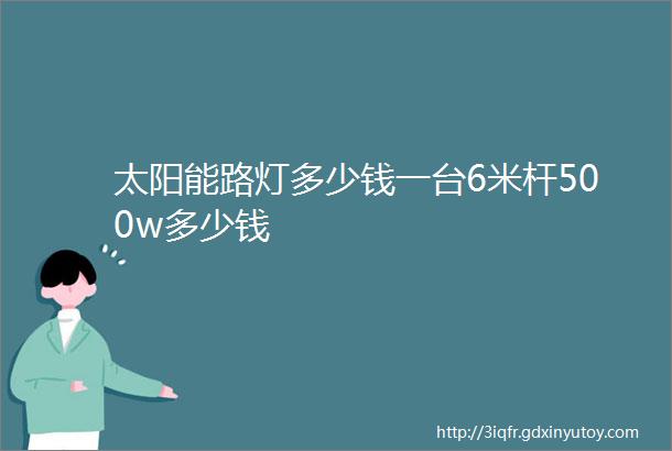 太阳能路灯多少钱一台6米杆500w多少钱