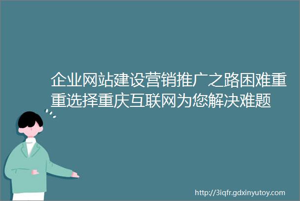 企业网站建设营销推广之路困难重重选择重庆互联网为您解决难题